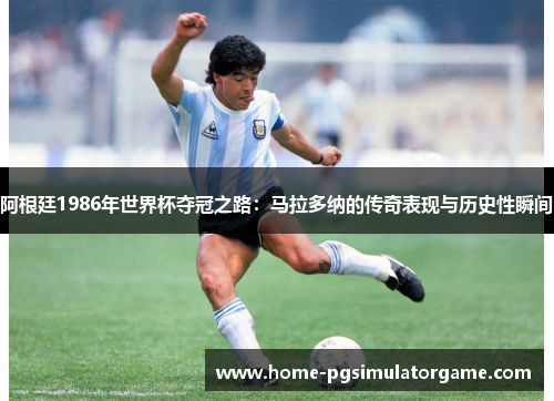 阿根廷1986年世界杯夺冠之路：马拉多纳的传奇表现与历史性瞬间