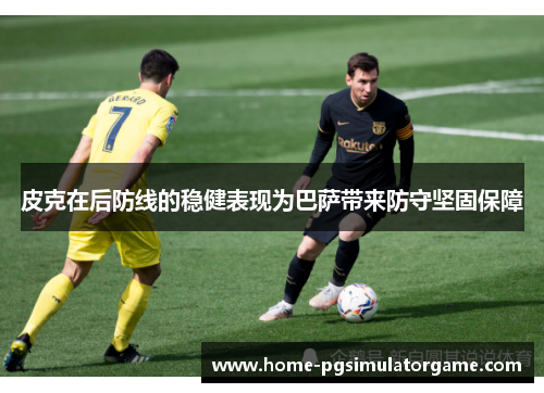 皮克在后防线的稳健表现为巴萨带来防守坚固保障
