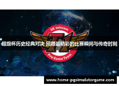 超级杯历史经典对决 回顾最精彩的比赛瞬间与传奇时刻