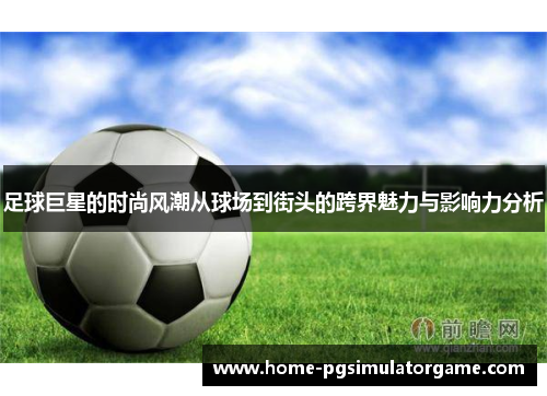 足球巨星的时尚风潮从球场到街头的跨界魅力与影响力分析