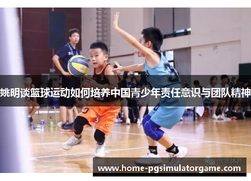 姚明谈篮球运动如何培养中国青少年责任意识与团队精神