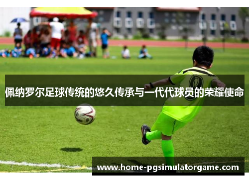 佩纳罗尔足球传统的悠久传承与一代代球员的荣耀使命