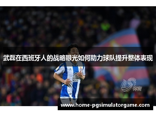 武磊在西班牙人的战略眼光如何助力球队提升整体表现
