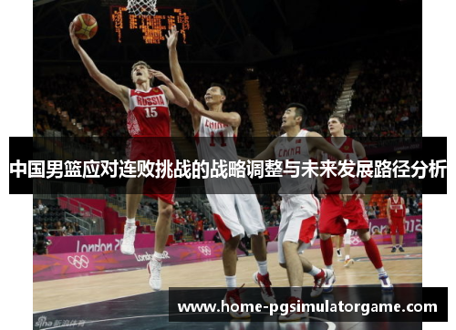 中国男篮应对连败挑战的战略调整与未来发展路径分析