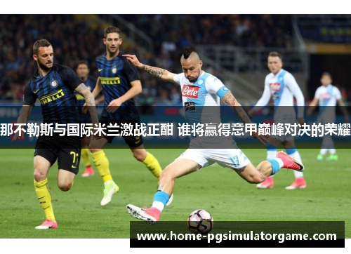 那不勒斯与国际米兰激战正酣 谁将赢得意甲巅峰对决的荣耀