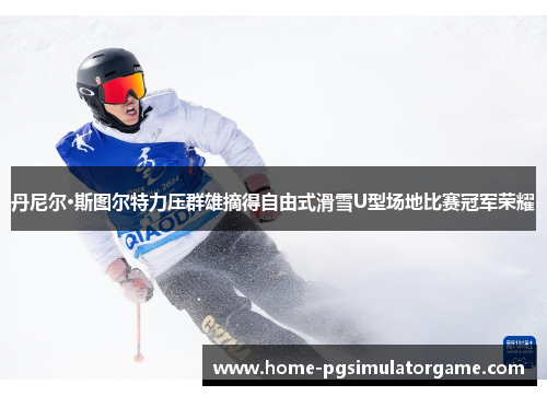 丹尼尔·斯图尔特力压群雄摘得自由式滑雪U型场地比赛冠军荣耀