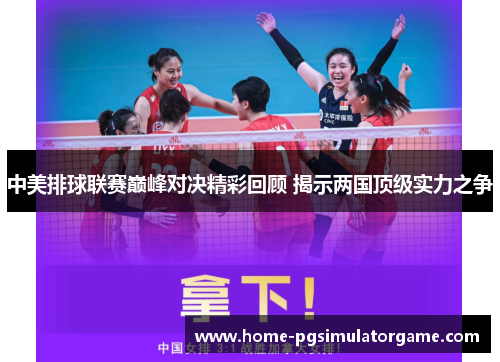 中美排球联赛巅峰对决精彩回顾 揭示两国顶级实力之争