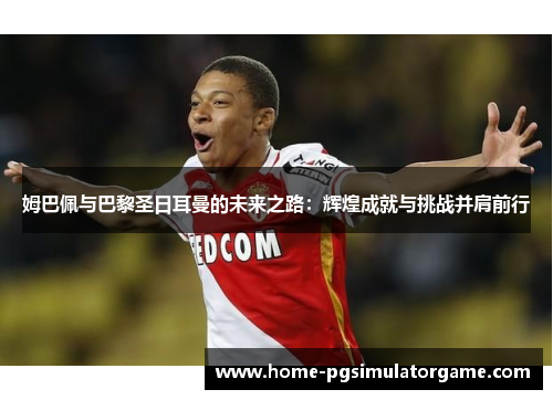 姆巴佩与巴黎圣日耳曼的未来之路：辉煌成就与挑战并肩前行