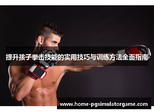提升孩子拳击技能的实用技巧与训练方法全面指南