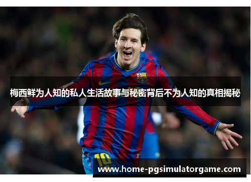 梅西鲜为人知的私人生活故事与秘密背后不为人知的真相揭秘