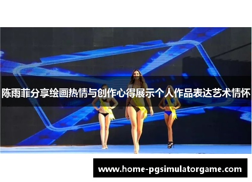 陈雨菲分享绘画热情与创作心得展示个人作品表达艺术情怀