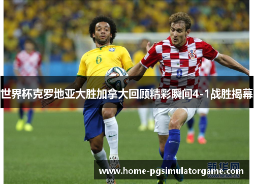世界杯克罗地亚大胜加拿大回顾精彩瞬间4-1战胜揭幕