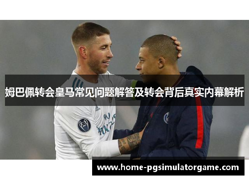 姆巴佩转会皇马常见问题解答及转会背后真实内幕解析