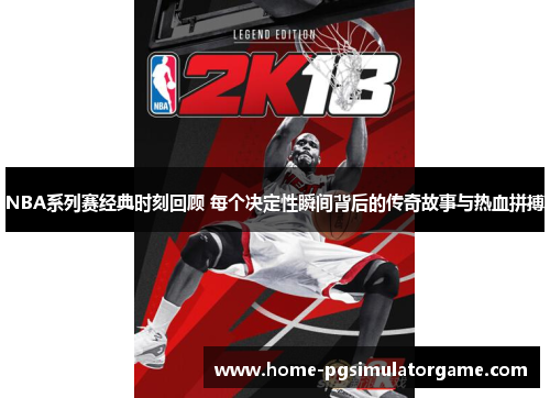 NBA系列赛经典时刻回顾 每个决定性瞬间背后的传奇故事与热血拼搏