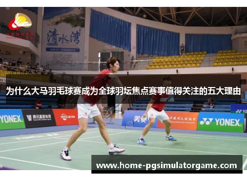 为什么大马羽毛球赛成为全球羽坛焦点赛事值得关注的五大理由