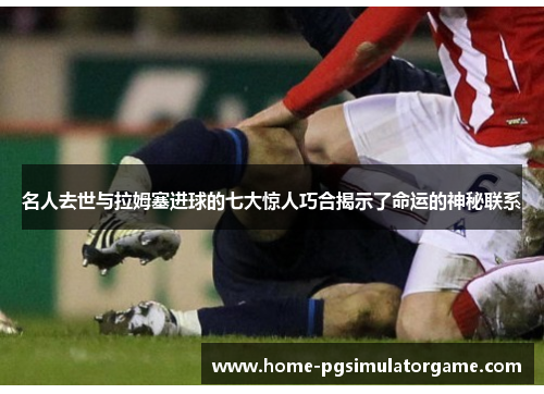 名人去世与拉姆塞进球的七大惊人巧合揭示了命运的神秘联系