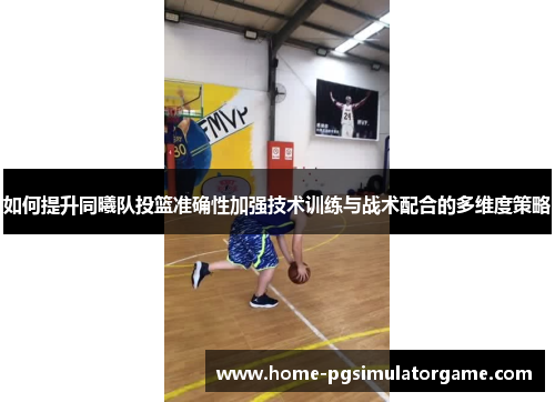 如何提升同曦队投篮准确性加强技术训练与战术配合的多维度策略