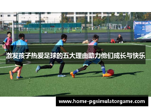 激发孩子热爱足球的五大理由助力他们成长与快乐